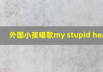 外国小孩唱歌my stupid heart